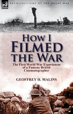 How I Filmed the War: the First World War Experiences of a Famous British Cinematographer by Malins, Geoffrey H.