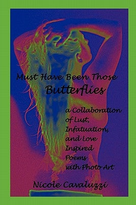 Must Have Been Those Butterflies: a Collaboration of Lust, Infatuation, and Love Inspired Poems with Photo Art by Cavaluzzi, Nicole
