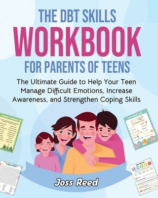 The DBT Skills Workbook for Parents of Teens: The Ultimate Guide to Help Your Teen Manage Difficult Emotions, Increase Awareness, and Strengthen Copin by Reed, Joss