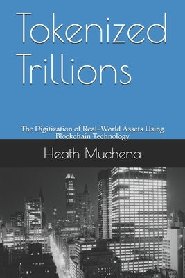 Tokenized Trillions: The Digitization of Real-World Assets Using Blockchain Technology by Muchena, Heath
