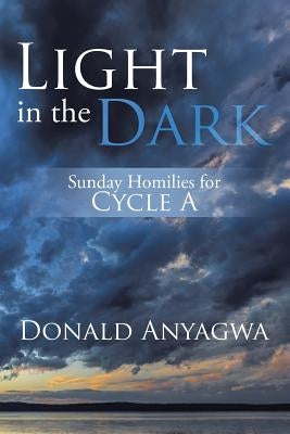 Light in the Dark: Sunday Homilies for Cycle A by Anyagwa, Donald