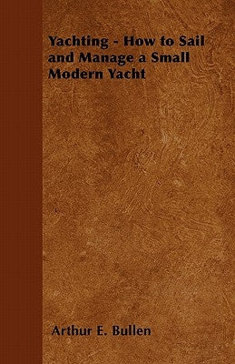 Yachting - How to Sail and Manage a Small Modern Yacht by Bullen, Arthur E.
