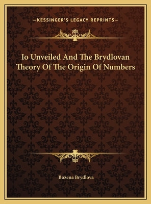 Io Unveiled And The Brydlovan Theory Of The Origin Of Numbers by Brydlova, Bozena