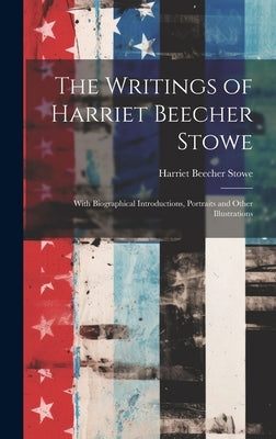The Writings of Harriet Beecher Stowe: With Biographical Introductions, Portraits and Other Illustrations by Stowe, Harriet Beecher