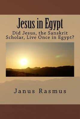 Jesus in Egypt: Did Jesus, the Sanskrit Scholar, Live Once in Egypt? by Rasmus, Janus