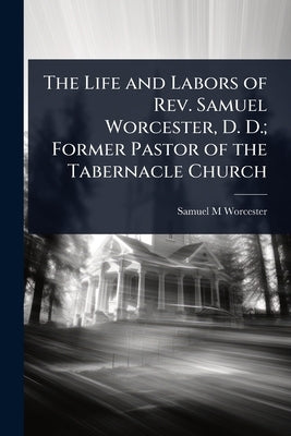 The Life and Labors of Rev. Samuel Worcester, D. D.; Former Pastor of the Tabernacle Church by Worcester, Samuel M.