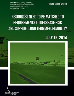 SPACE LAUNCH SYSTEM Resources Need to be Matched to Requirements to Decrease Risk and Support Long Term Affordability by United States Government Accountability