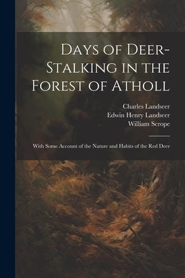 Days of Deer-stalking in the Forest of Atholl: With Some Account of the Nature and Habits of the red Deer by Scrope, William