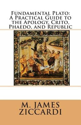 Fundamental Plato: A Practical Guide to the Apology, Crito, Phaedo, and Republic by Ziccardi, M. James