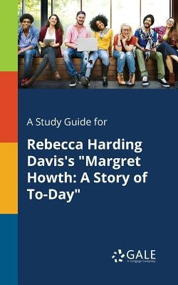 A Study Guide for Rebecca Harding Davis's "Margret Howth: A Story of To-Day" by Gale, Cengage Learning