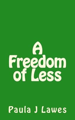 A Freedom of less: How having next to nothing can give new meaning to your life, more courage than you'll ever know and provide the freed by Lawes, Paula J.