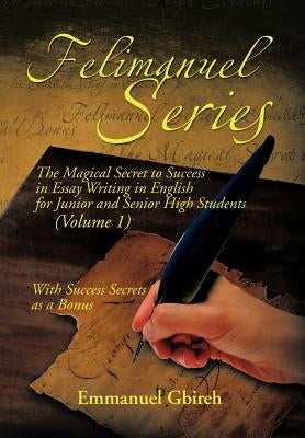 Felimanuel Series: The Magical Secret to Success in Essay Writing in English for Junior and Senior High Students (Volume 1) with Success by Gbireh, Emmanuel