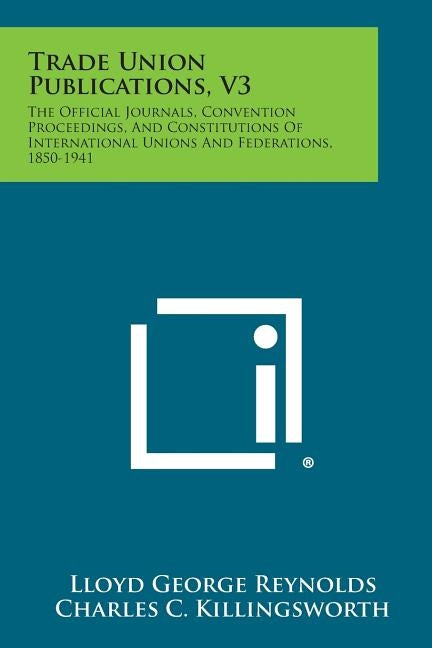 Trade Union Publications, V3: The Official Journals, Convention Proceedings, and Constitutions of International Unions and Federations, 1850-1941 by Reynolds, Lloyd George