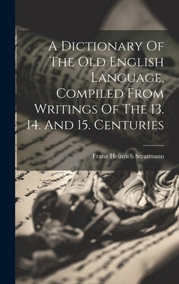 A Dictionary Of The Old English Language, Compiled From Writings Of The 13. 14. And 15. Centuries by Stratmann, Franz Heinrich