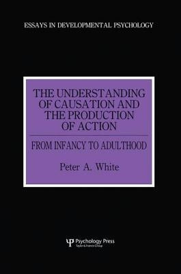 The Understanding of Causation and the Production of Action: From Infancy to Adulthood by White, Peter Anthony