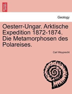 Oesterr-Ungar. Arktische Expedition 1872-1874. Die Metamorphosen Des Polareises. by Weyprecht, Carl