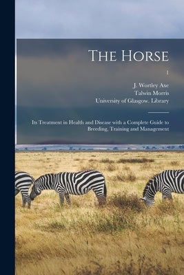 The Horse: Its Treatment in Health and Disease With a Complete Guide to Breeding, Training and Management; 1 by Axe, J. Wortley