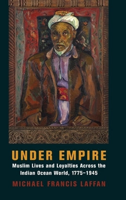 Under Empire: Muslim Lives and Loyalties Across the Indian Ocean World, 1775-1945 by Laffan, Michael Francis