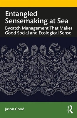 Entangled Sensemaking at Sea: Bycatch Management That Makes Good Social and Ecological Sense by Good, Jason