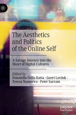 The Aesthetics and Politics of the Online Self: A Savage Journey Into the Heart of Digital Cultures by Della Ratta, Donatella