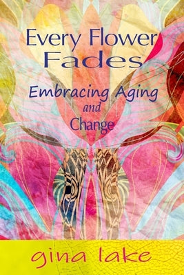 Every Flower Fades: Embracing Aging and Change by Lake, Gina