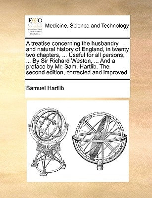 A Treatise Concerning the Husbandry and Natural History of England, in Twenty Two Chapters, ... Useful for All Persons, ... by Sir Richard Weston, ... by Hartlib, Samuel
