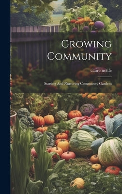 Growing Community: Starting And Nurturing Community Gardens by Nettle, Claire