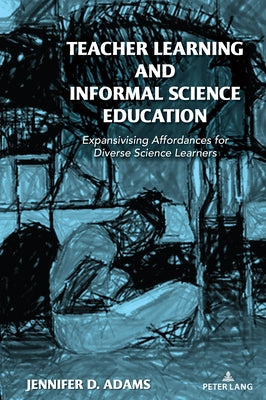 Teacher Learning and Informal Science Education: Expansivising Affordances for Diverse Science Learners by Adams, Jennifer D.