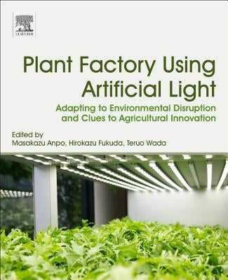 Plant Factory Using Artificial Light: Adapting to Environmental Disruption and Clues to Agricultural Innovation by Anpo, Masakazu