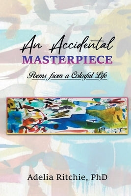 An Accidental Masterpiece: Poems From A Colorful Life by Ritchie, Adelia