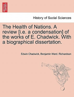 The Health of Nations. a Review [I.E. a Condensation] of the Works of E. Chadwick. with a Biographical Dissertation. Vol. II. by Chadwick, Edwin