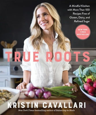 True Roots: A Mindful Kitchen with More Than 100 Recipes Free of Gluten, Dairy, and Refined Sugar: A Cookbook by Cavallari, Kristin