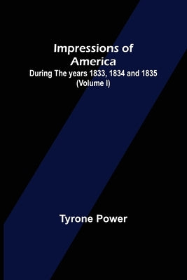 Impressions of America; During the years 1833, 1834 and 1835. (Volume I) by Power, Tyrone