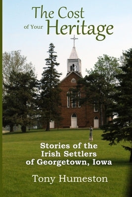 The Cost of Your Heritage: Stories of the Irish Settlers of Georgetown, Iowa by Humeston, Tony