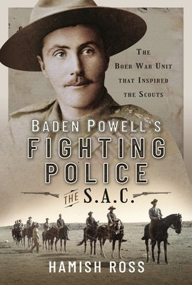 Baden Powell's Fighting Police - The Sac: The Boer War Unit That Inspired the Scouts by Ross, Hamish