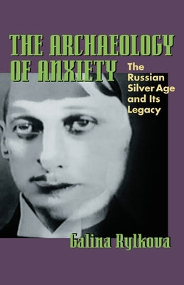 The Archaeology of Anxiety: The Russian Silver Age and Its Legacy by Rylkova, Galina