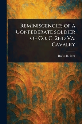 Reminiscencies of a Confederate Soldier of Co. C, 2nd Va. Cavalry by Peck, Rufus H.