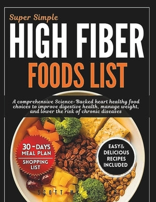 Super Simple High Fiber Foods List: A Comprehensive Science-Backed Heart Healthy Food Choices to Improve Digestive Health, Manage Weight, And Lower Th by MC Miller, Scott