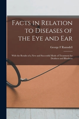 Facts in Relation to Diseases of the Eye and Ear [microform]: With the Results of a New and Successful Mode of Treatment for Deafness and Blindness by Ramsdell, George F.