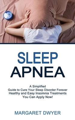 Sleep Apnea: Healthy and Easy Insomnia Treatments You Can Apply Now! (A Simplified Guide to Cure Your Sleep Disorder Forever) by Dwyer, Margaret