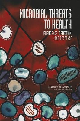 Microbial Threats to Health: Emergence, Detection, and Response by Institute of Medicine
