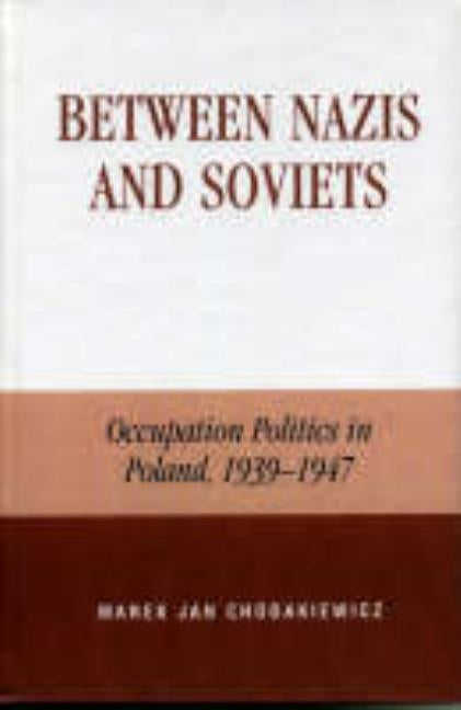 Between Nazis and Soviets: Occupation Politics in Poland, 1939-1947 by Chodakiewicz, Marek Jan