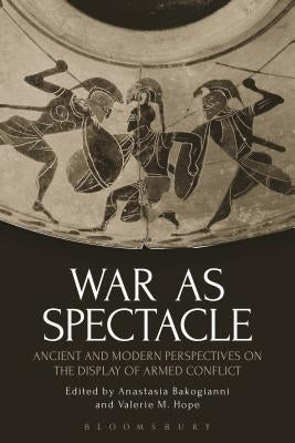 War as Spectacle: Ancient and Modern Perspectives on the Display of Armed Conflict by Bakogianni, Anastasia