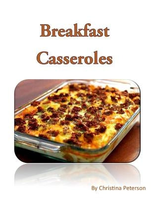 Breakfast Casseroles: Every recipe ends with space for notes, Recipe includes pizza, sausage, egg, Souffle, Quiche and more by Peterson, Christina