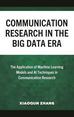 Communication Research in the Big Data Era: The Application of Machine Learning Models and AI Techniques in Communication Research by Zhang, Xiaoqun