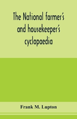 The national farmer's and housekeeper's cyclopaedia: a complete ready reference library for farmers, gardeners, fruit growers, stockmen and housekeepe by M. Lupton, Frank
