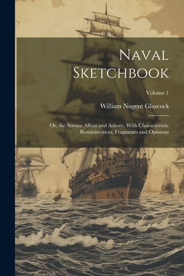 Naval Sketchbook: Or, the Service Afloat and Ashore, With Characteristic Reminiscences, Fragments and Opinions; Volume 1 by Glascock, William Nugent