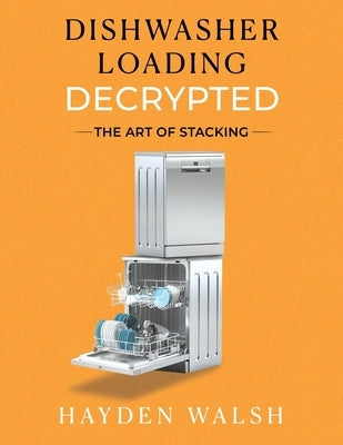 Dishwasher Loading Decrypted: The Art of Stacking by Walsh, Hayden