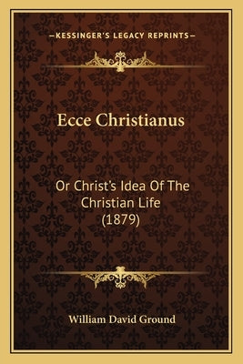 Ecce Christianus: Or Christ's Idea of the Christian Life (1879) by Ground, William David