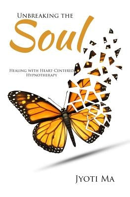 Unbreaking the Soul: Healing with Heart-Centered Hypnotherapy by Ma, Jyoti